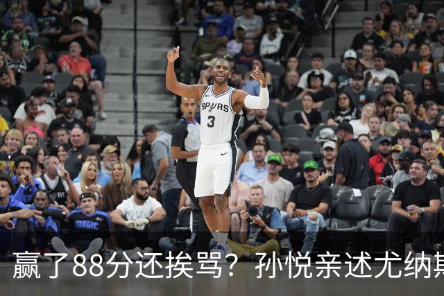 赢了88分还挨骂？孙悦亲述尤纳斯中场下死命令，唐正东两罚全丢，教练黑脸怒骂！