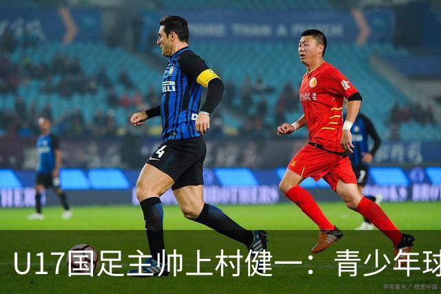 U17国足主帅上村健一：青少年球员培养需要五环并重