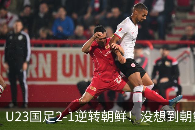 U23国足2-1逆转朝鲜！没想到朝鲜主帅赛后这么说，彻底破防！